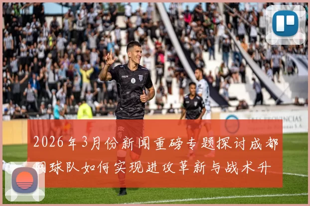 2026年3月份新闻重磅专题探讨成都网球队如何实现进攻革新与战术升级的全新路径