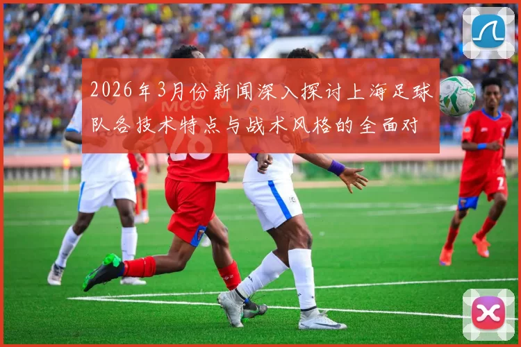 2026年3月份新闻深入探讨上海足球队各技术特点与战术风格的全面对比分析