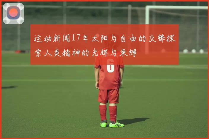运动新闻17年太阳与自由的交锋探索人类精神的光辉与束缚